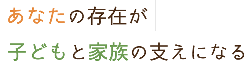 あなたの存在が子どもと家族の支え